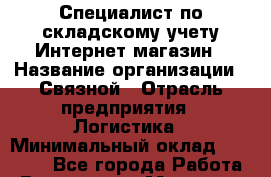 Специалист по складскому учету Интернет-магазин › Название организации ­ Связной › Отрасль предприятия ­ Логистика › Минимальный оклад ­ 30 000 - Все города Работа » Вакансии   . Мордовия респ.